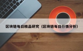 区块链每日精品研究(区块链每日行情分析)