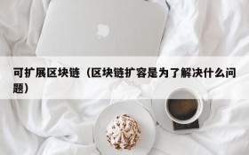 可扩展区块链(区块链扩容是为了解决什么问题)