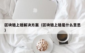 区块链上链解决方案(区块链上链是什么意思)