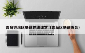 青岛链湾区块链在线课堂(青岛区块链协会)