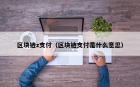 区块链z支付（区块链支付是什么意思）