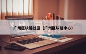 广州区块链社区(广州区块链中心)