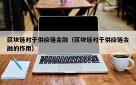 区块链对于供应链金融(区块链对于供应链金融的作用)