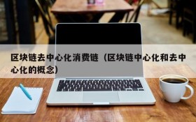 区块链去中心化消费链(区块链中心化和去中心化的概念)