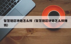 智慧链区块链怎么样(智慧链区块链怎么样赚钱)