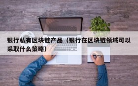 银行私有区块链产品(银行在区块链领域可以采取什么策略)