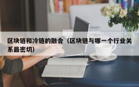 区块链和冷链的融合（区块链与哪一个行业关系最密切）