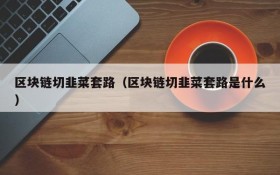 区块链切韭菜套路(区块链切韭菜套路是什么)