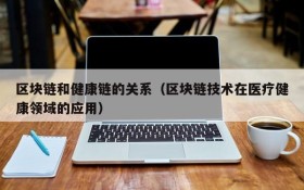 区块链和健康链的关系(区块链技术在医疗健康领域的应用)