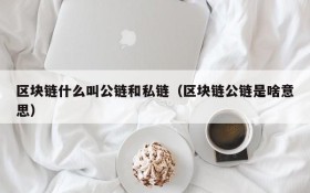 区块链什么叫公链和私链（区块链公链是啥意思）