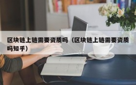 区块链上链需要资质吗(区块链上链需要资质吗知乎)