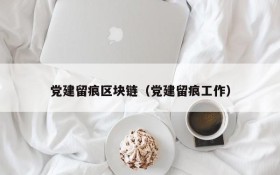 党建留痕区块链(党建留痕工作)