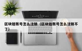 区块链账号怎么注销(区块链账号怎么注销不了)