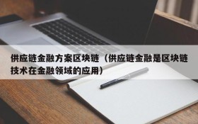 供应链金融方案区块链(供应链金融是区块链技术在金融领域的应用)