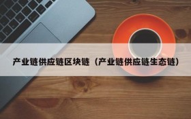 产业链供应链区块链(产业链供应链生态链)