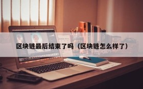 区块链最后结束了吗(区块链怎么样了)