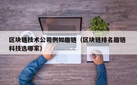 区块链技术公司例如趣链(区块链排名趣链 科技选哪家)