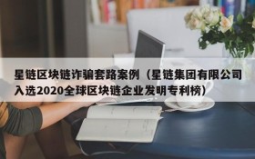 星链区块链诈骗套路案例(星链集团有限公司入选2020全球区块链企业发明专利榜)