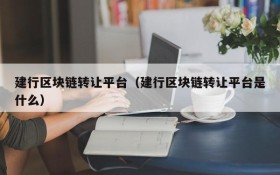 建行区块链转让平台(建行区块链转让平台是什么)