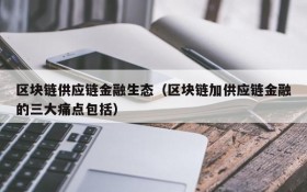 区块链供应链金融生态(区块链加供应链金融的三大痛点包括)
