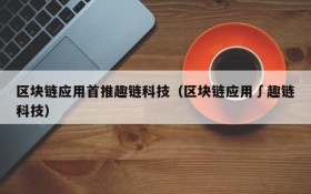 区块链应用首推趣链科技(区块链应用∫趣链科技)