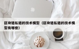 区块链私链的技术模型(区块链私链的技术模型有哪些)