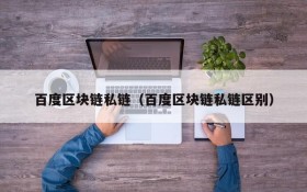 百度区块链私链(百度区块链私链区别)