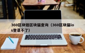 360区块链区块猫查询(360区块猫ios登录不了)