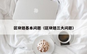 区块链基本问题(区块链三大问题)