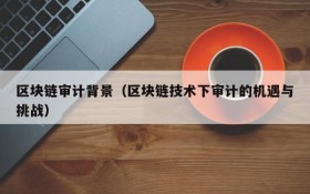 区块链审计背景(区块链技术下审计的机遇与挑战)