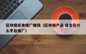 区块链应用推广赚钱(区块链产品 适合在什么平台推广)