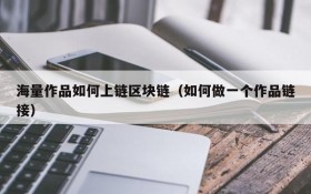 海量作品如何上链区块链(如何做一个作品链接)