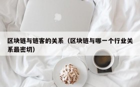 区块链与链客的关系（区块链与哪一个行业关系最密切）