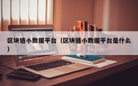 区块链小数据平台(区块链小数据平台是什么)