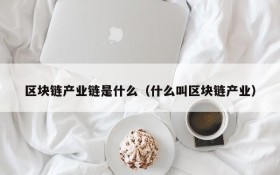 区块链产业链是什么(什么叫区块链产业)