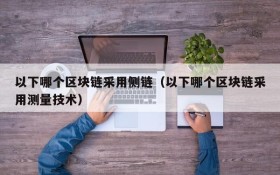 以下哪个区块链采用侧链(以下哪个区块链采用测量技术)