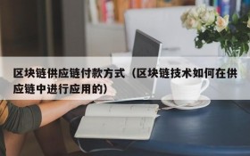 区块链供应链付款方式(区块链技术如何在供应链中进行应用的)