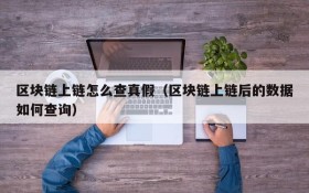 区块链上链怎么查真假(区块链上链后的数据如何查询)