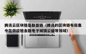 腾讯云区块链是联盟链(腾讯的区块链布局集中在供应链金融电子城镇公益等领域)