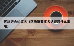 区块链合约实名（区块链要实名认证没什么事吧）