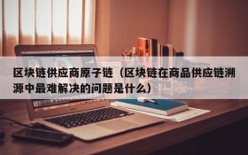 区块链供应商原子链(区块链在商品供应链溯源中最难解决的问题是什么)