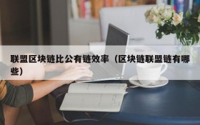 联盟区块链比公有链效率(区块链联盟链有哪些)
