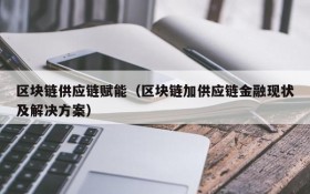 区块链供应链赋能(区块链加供应链金融现状及解决方案)