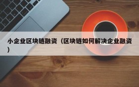 小企业区块链融资（区块链如何解决企业融资）