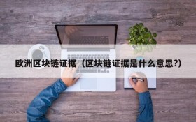 欧洲区块链证据(区块链证据是什么意思?)