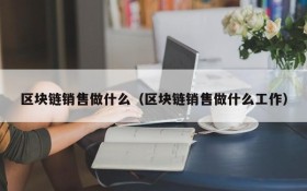 区块链销售做什么(区块链销售做什么工作)