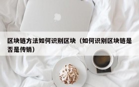 区块链方法如何识别区块(如何识别区块链是否是传销)
