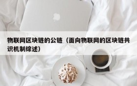 物联网区块链的公链(面向物联网的区块链共识机制综述)