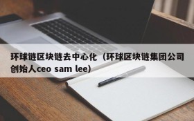 环球链区块链去中心化(环球区块链集团公司创始人ceo sam lee)