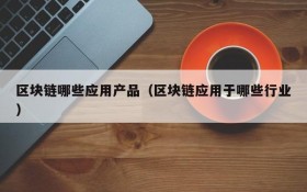 区块链哪些应用产品(区块链应用于哪些行业)